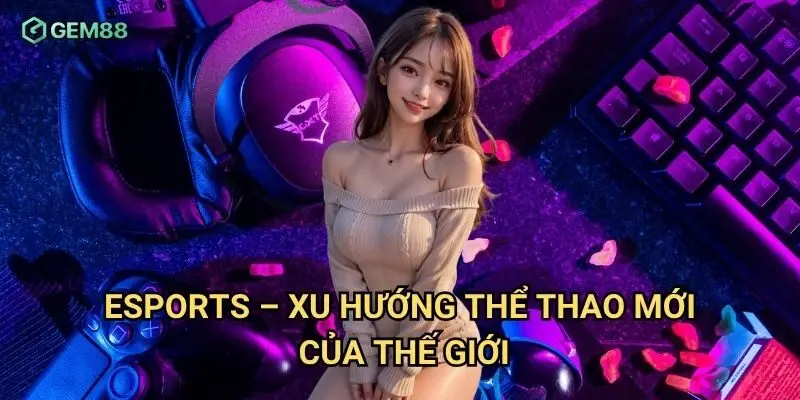 Esports - xu hướng thể thao mới của thế giới