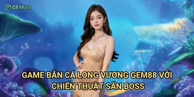 Game bắn cá long vương Gem88 với chiến thuật săn boss